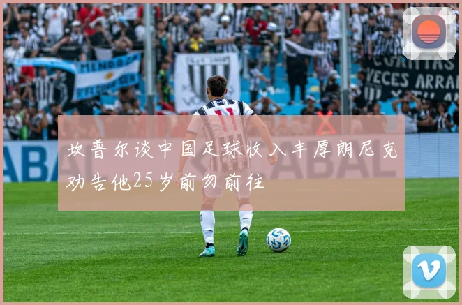 坎普尔谈中国足球收入丰厚朗尼克劝告他25岁前勿前往