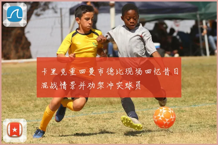 卡里克重回曼市德比现场回忆昔日混战情景并劝架冲突球员
