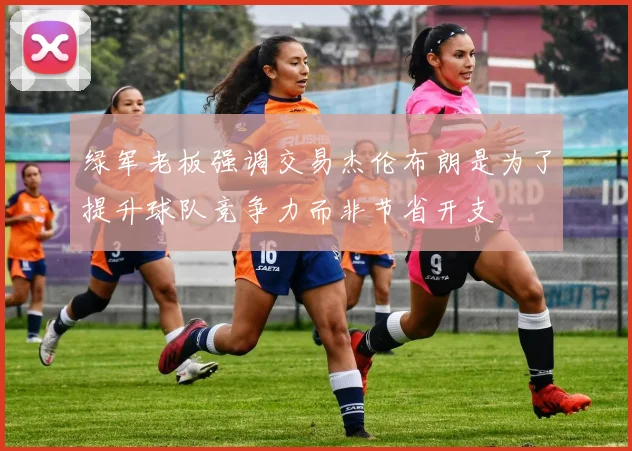 绿军老板强调交易杰伦布朗是为了提升球队竞争力而非节省开支