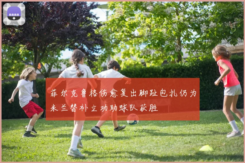 菲尔克鲁格伤愈复出脚趾包扎仍为米兰替补立功助球队获胜