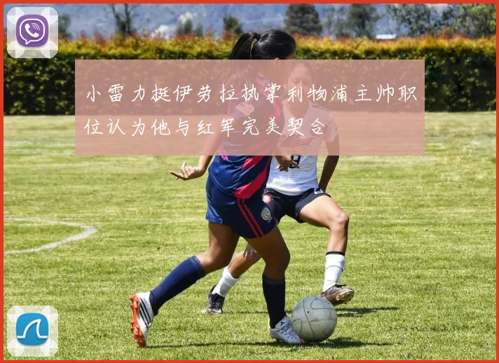 小雷力挺伊劳拉执掌利物浦主帅职位认为他与红军完美契合
