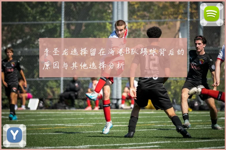 李圣龙选择留在海港B队踢球背后的原因与其他选择分析