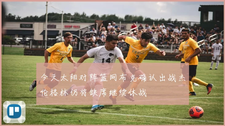 今天太阳对阵篮网布克确认出战杰伦格林仍将缺席继续休战