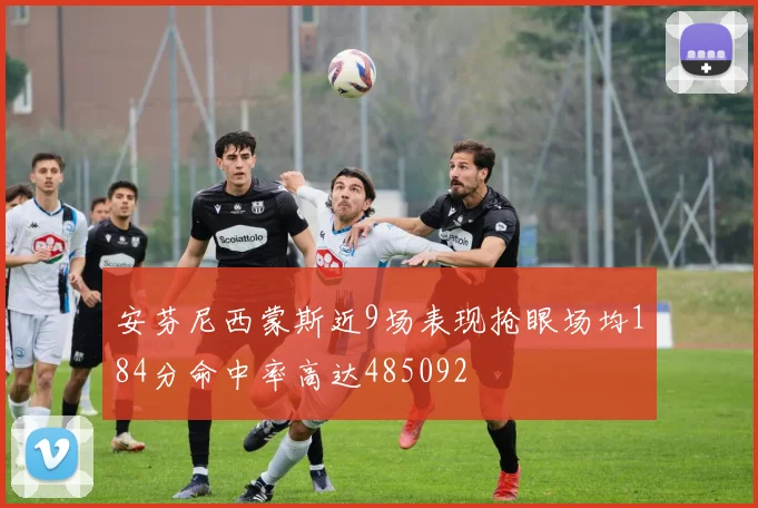 安芬尼西蒙斯近9场表现抢眼场均184分命中率高达485092
