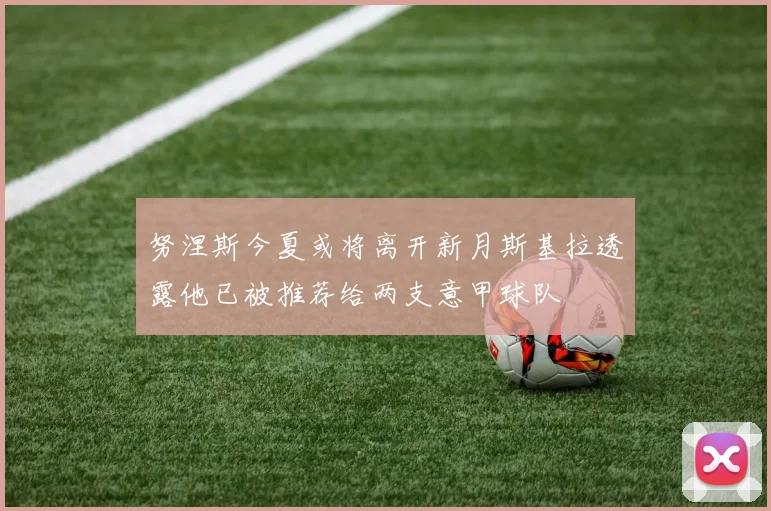 努涅斯今夏或将离开新月斯基拉透露他已被推荐给两支意甲球队
