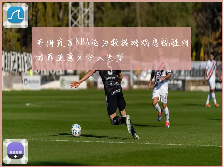 夸梅直言NBA沦为数据游戏忽视胜利的真正意义令人失望